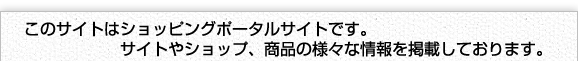 このサイトはショッピングポータルサイトです。サイトやショップ、商品の様々な情報を掲載しております。